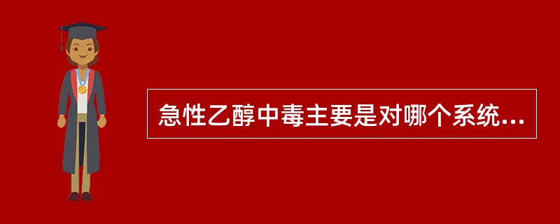 急性乙醇中毒主要是对哪个系统产生抑制作用