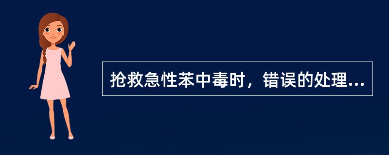 抢救急性苯中毒时，错误的处理方法是