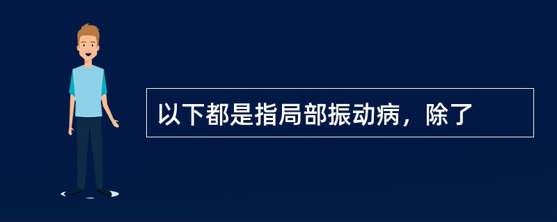 以下都是指局部振动病，除了