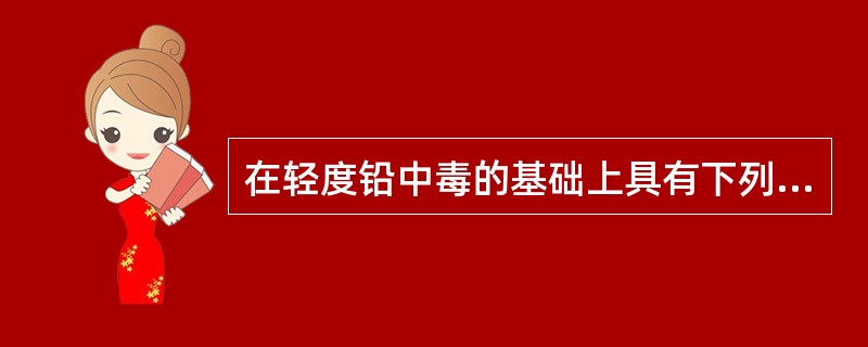 在轻度铅中毒的基础上具有下列一项表现者，可诊断为中度中毒