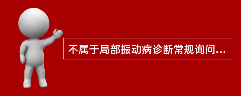 不属于局部振动病诊断常规询问检查的内容是