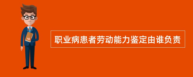 职业病患者劳动能力鉴定由谁负责