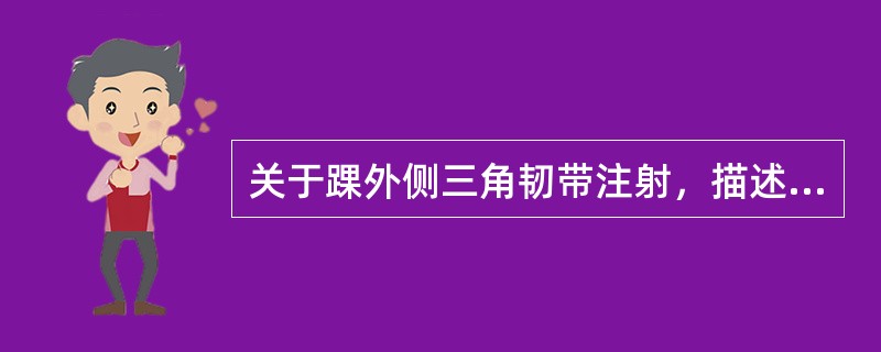 关于踝外侧三角韧带注射，描述不正确的是(　　)。