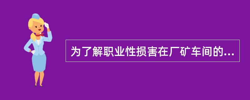 为了解职业性损害在厂矿车间的分布情况，常采用的流行病学调查方法是