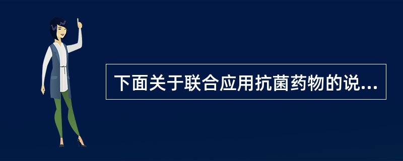 下面关于联合应用抗菌药物的说法中错误的是