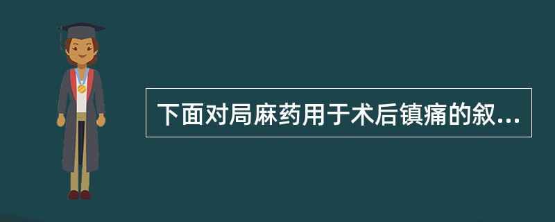 下面对局麻药用于术后镇痛的叙述中错误的是