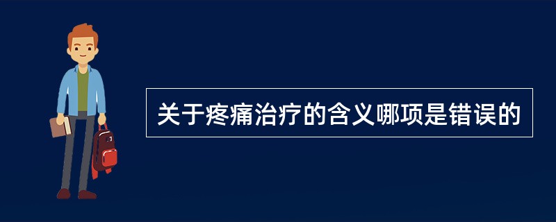 关于疼痛治疗的含义哪项是错误的