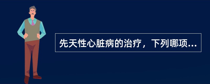 先天性心脏病的治疗，下列哪项不正确 ( )