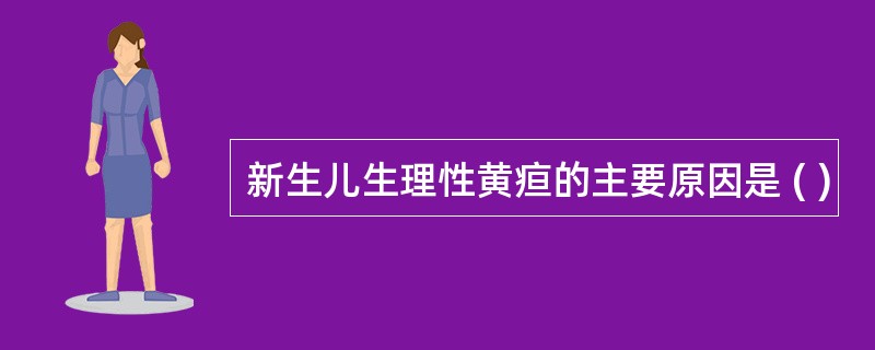 新生儿生理性黄疸的主要原因是 ( )