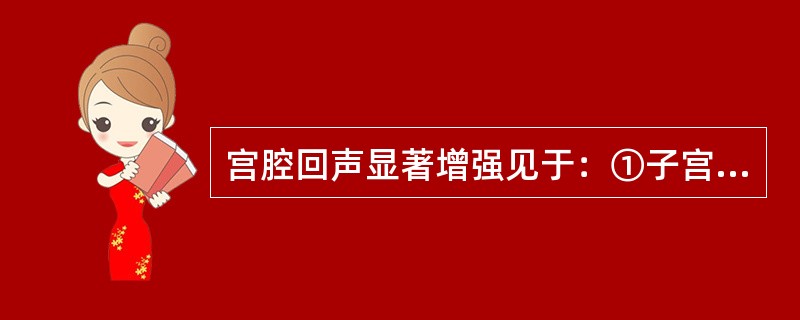 宫腔回声显著增强见于：①子宫内膜肥厚②子宫内膜息肉③异位妊娠④早期宫内妊娠⑤子宫肌瘤玻璃样变性⑥宫腔积液（）