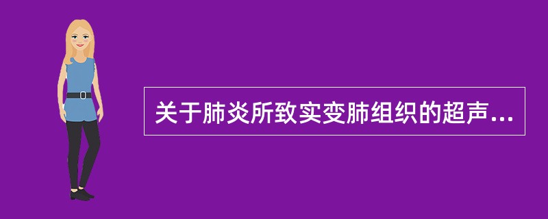 关于肺炎所致实变肺组织的超声声像图，叙述错误的是（）