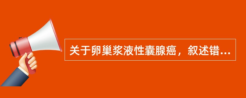 关于卵巢浆液性囊腺癌，叙述错误的是（）