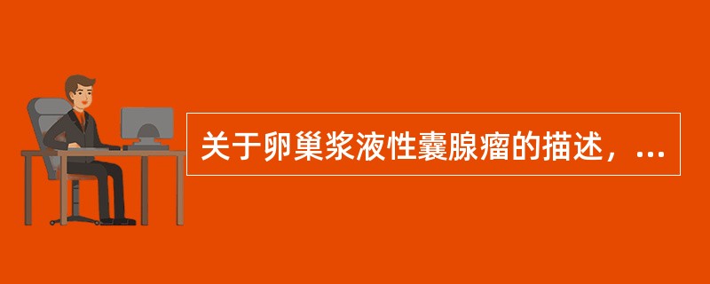 关于卵巢浆液性囊腺瘤的描述，以下错误的是（）