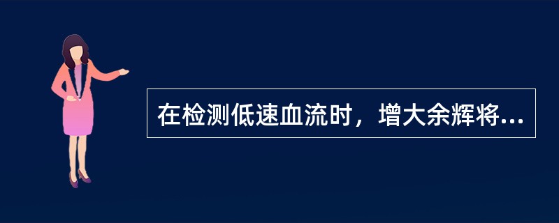 在检测低速血流时，增大余辉将导致（）