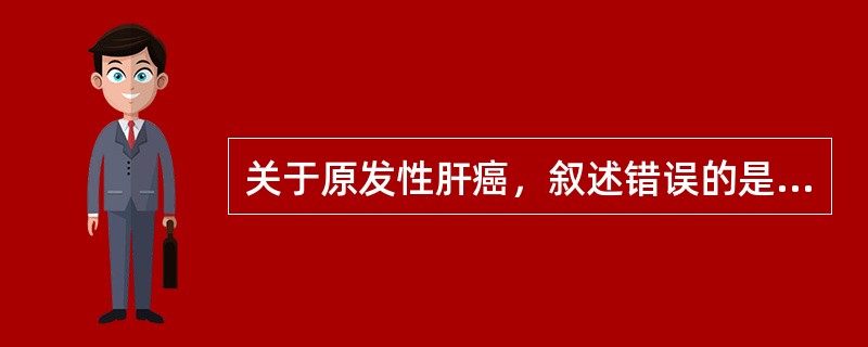 关于原发性肝癌，叙述错误的是（）