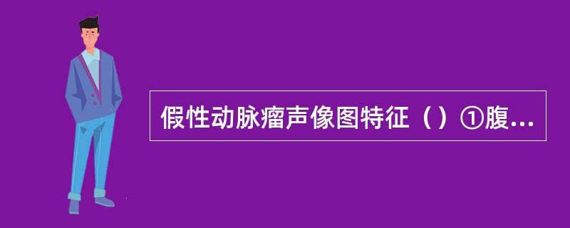 假性动脉瘤声像图特征（）①腹主动脉无局限性扩张，管壁形态无明显异常②腹主动脉管腔局限性扩张③腹主动脉旁囊性肿块，与动脉壁不连续④腹主动脉旁囊性肿块，与动脉壁连续⑤CDFI：起自腹主动脉血流进入囊内，起