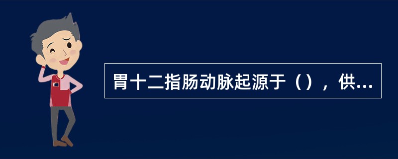 胃十二指肠动脉起源于（），供血于（）