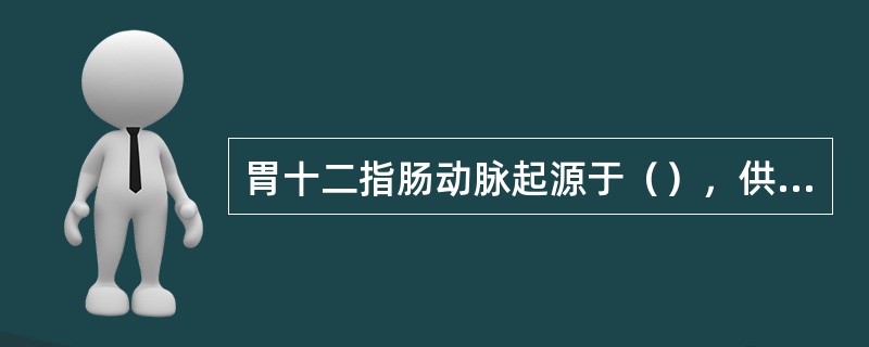 胃十二指肠动脉起源于（），供血于（）