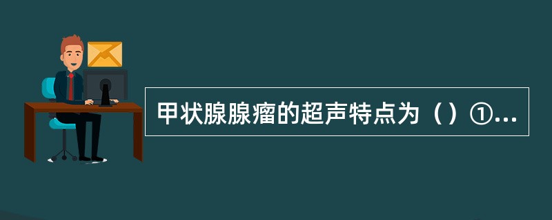 甲状腺腺瘤的超声特点为（）①肿瘤单发，圆形，边界清，有包膜，周边有晕环②肿瘤多发，圆形，边界欠清，有包膜③肿瘤呈均匀低或中等回声，后方有侧影，无声衰减④肿瘤呈不均匀中等以上回声，后方声衰减⑤CDFI：