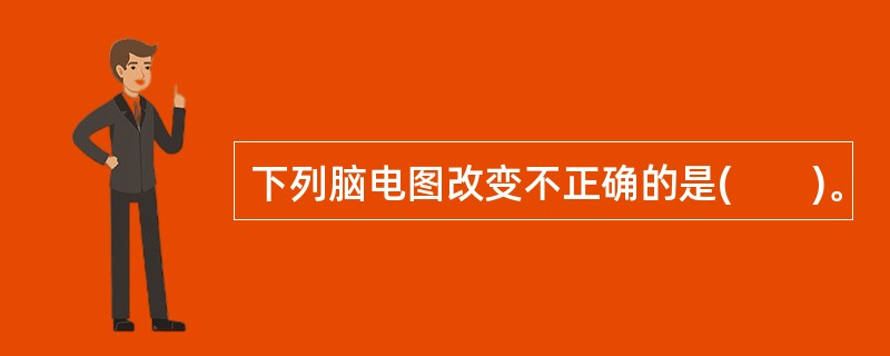 下列脑电图改变不正确的是(　　)。