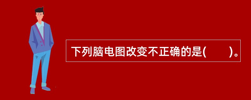 下列脑电图改变不正确的是(　　)。