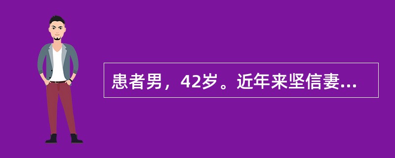 患者男，42岁。近年来坚信妻子有外遇，认为妻子和她单位里的同事有染，经常打电话了解妻子是否上班，有时到妻子单位，在窗外张望，看到妻子与男同志讲话，回家就要盘问宴子，并叫她交代，有时要检查妻子的内裤……