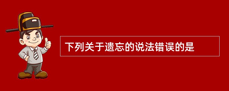 下列关于遗忘的说法错误的是