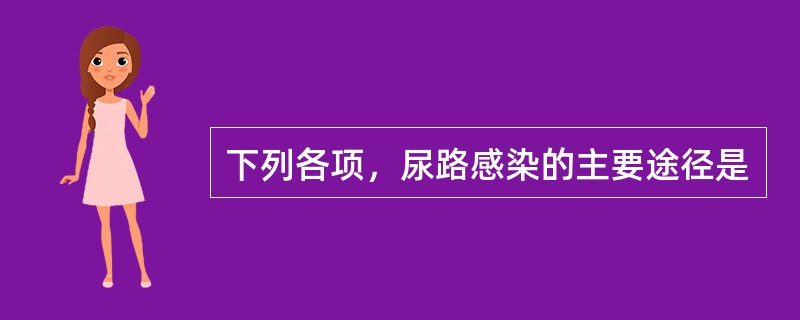 下列各项，尿路感染的主要途径是