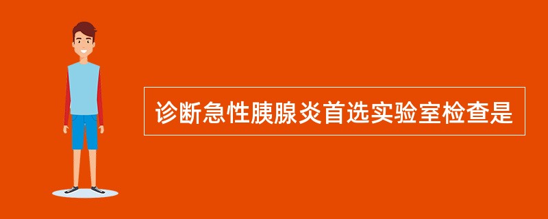 诊断急性胰腺炎首选实验室检查是