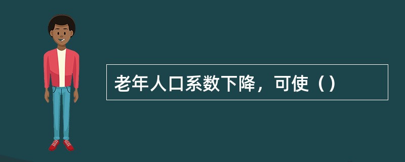 老年人口系数下降，可使（）