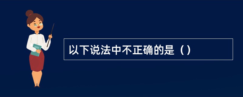 以下说法中不正确的是（）