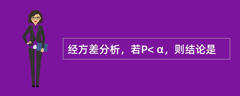 经方差分析，若P< α，则结论是