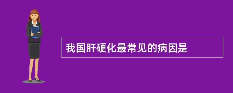 我国肝硬化最常见的病因是