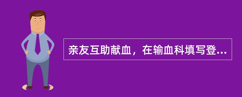 亲友互助献血，在输血科填写登记表后应如何（）