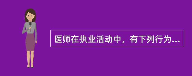 医师在执业活动中，有下列行为之一的，予以警告或责令暂停六个月以上一年以下执业活动，情节严重的，吊销其执业证书，构成犯罪的，追究其刑事责任，除了（）