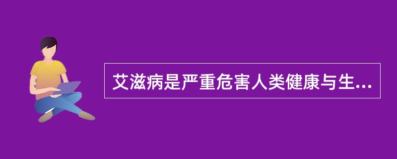 艾滋病是严重危害人类健康与生存的疾病，并且是目前死亡率极高的传染病，它对人类社会的极端危害性表现在：普遍的易感性、威胁的长期性、控制与治疗的困难性、资源的消耗性可能导致艾滋病病毒(HIV)传播的行为是