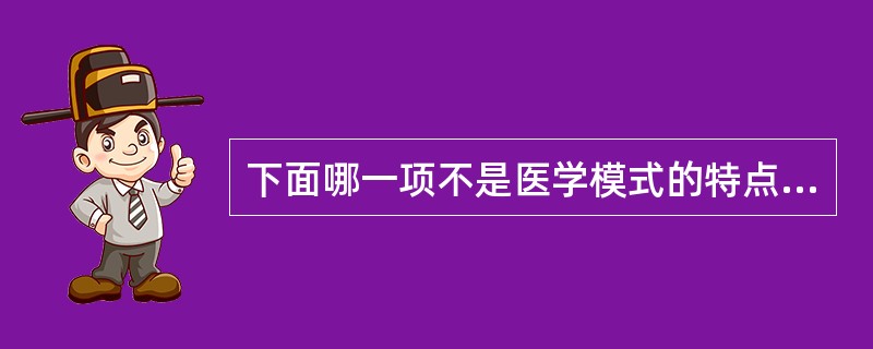 下面哪一项不是医学模式的特点（）