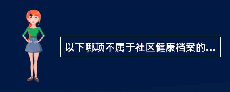 以下哪项不属于社区健康档案的内容