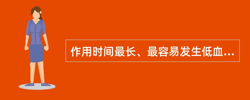 作用时间最长、最容易发生低血糖的降糖药是