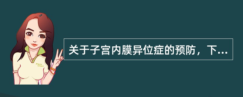 关于子宫内膜异位症的预防，下列哪项是错误的