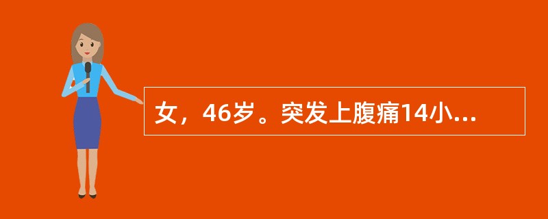 女，46岁。突发上腹痛14小时，频繁呕吐胃内容物，疼痛阵发性加剧，向右肩放射2小时后发热伴腹胀，无寒战、腹泻。既往有上腹饱胀5年，按"胃痛"治疗后，偶有好转。查体：T：38．5℃，