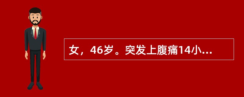 女，46岁。突发上腹痛14小时，频繁呕吐胃内容物，疼痛阵发性加剧，向右肩放射2小时后发热伴腹胀，无寒战、腹泻。既往有上腹饱胀5年，按"胃痛"治疗后，偶有好转。查体：T：38．5℃，