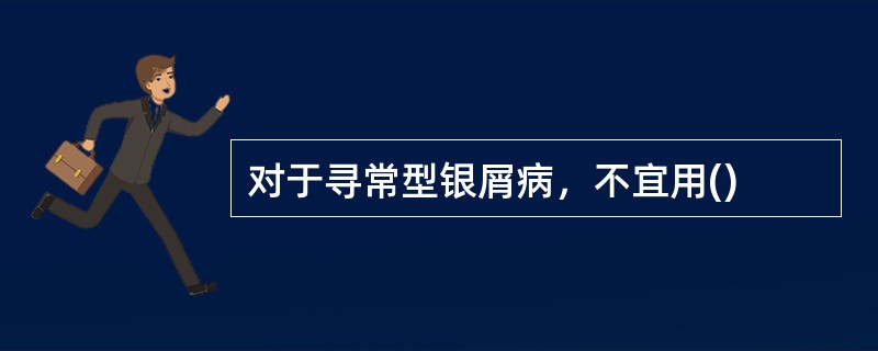 对于寻常型银屑病，不宜用()