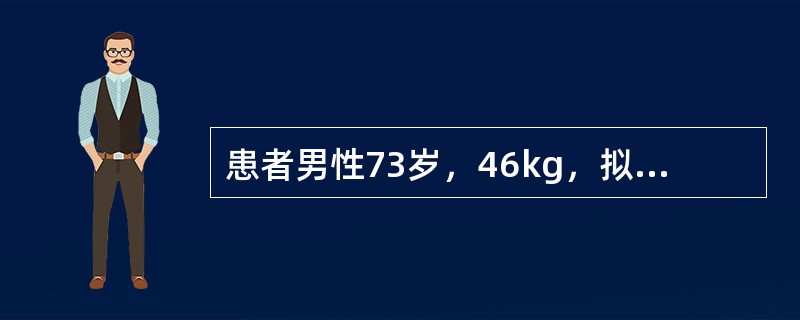 患者男性73岁，46kg，拟行胃癌根治术。有20多年结核病史，吸烟史30余年，咳嗽咳痰史18年。血常规，血生化，ECG正常。体检示BP150／80mmHg，HR90次／分，SPO<img bor