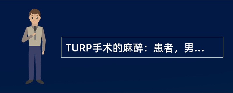 TURP手术的麻醉：患者，男性，68岁，61kg；因"尿频、尿急、尿不尽、夜尿增多2个月余伴尿失禁3天入院"；患者既往有高血压、糖尿病病史10余年。入院体格检查：血压160／108