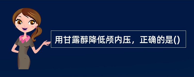 用甘露醇降低颅内压，正确的是()