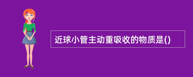 近球小管主动重吸收的物质是()