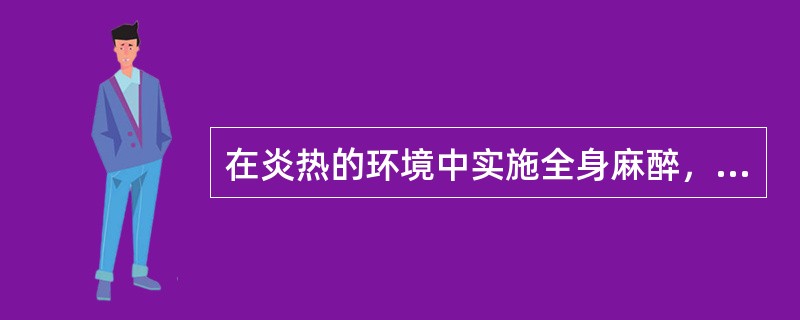 在炎热的环境中实施全身麻醉，下述导致体温升高的因素最不重要的是()