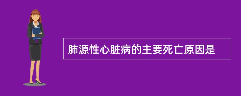 肺源性心脏病的主要死亡原因是