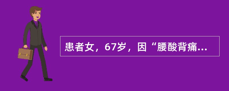 患者女，67岁，因“腰酸背痛10余年，加重2个月”来诊。诉身高较年轻时减少5cm左右。有糖尿病病史5年，口服降糖药，血糖和糖化血红蛋白均控制在正常范围。查体：身高162cm，体重63kg，无阳性体征。